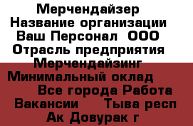 Мерчендайзер › Название организации ­ Ваш Персонал, ООО › Отрасль предприятия ­ Мерчендайзинг › Минимальный оклад ­ 17 000 - Все города Работа » Вакансии   . Тыва респ.,Ак-Довурак г.